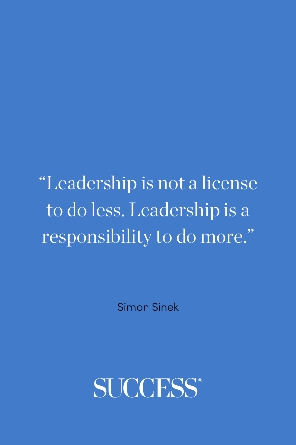 “Leadership is not a license to do less. Leadership is a responsibility to do more.” —Simon Sinek
