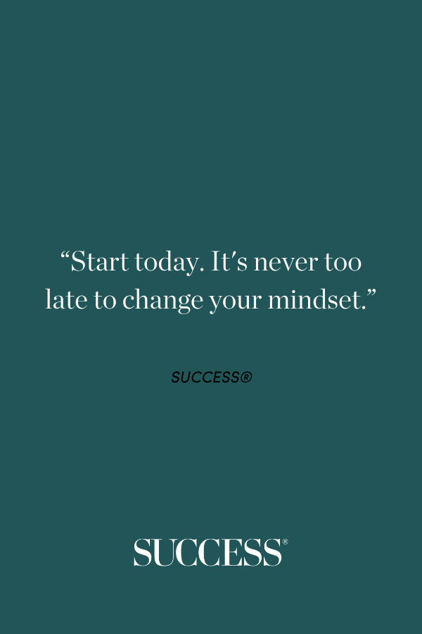 “Start today. It's never too late to change your mindset.”