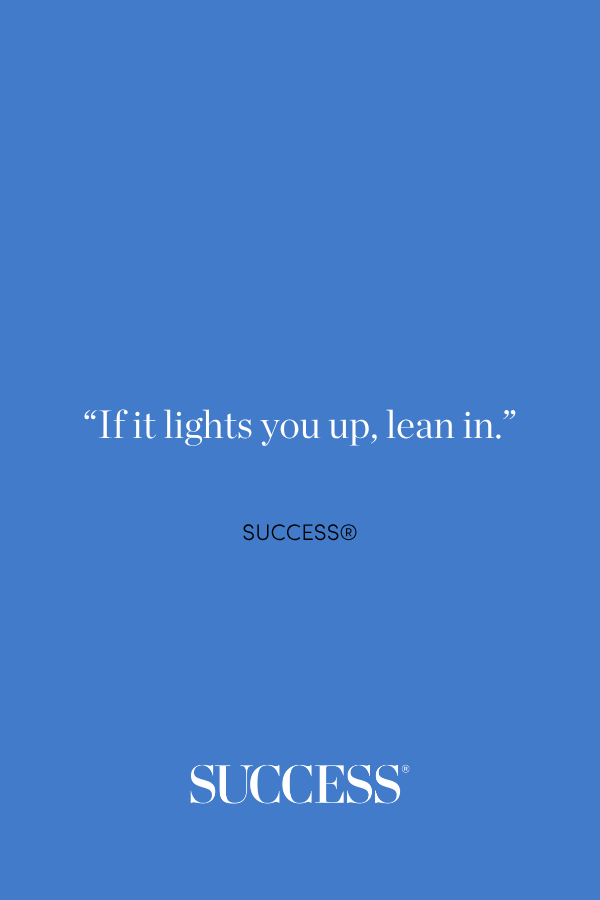 “If it lights you up, lean in.”