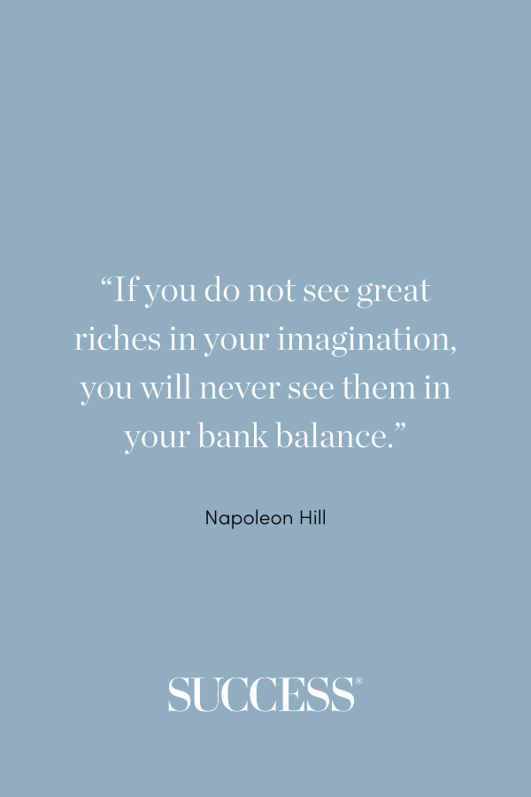 “If you do not see great riches in your imagination, you will never see them in your bank balance.”