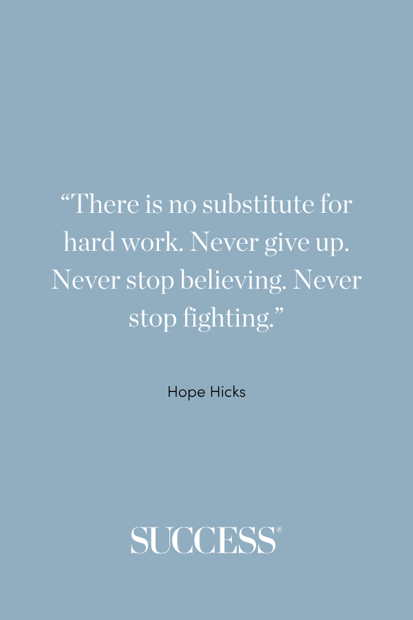 “There is no substitute for hard work. Never give up. Never stop believing. Never stop fighting.” ―Hope Hicks