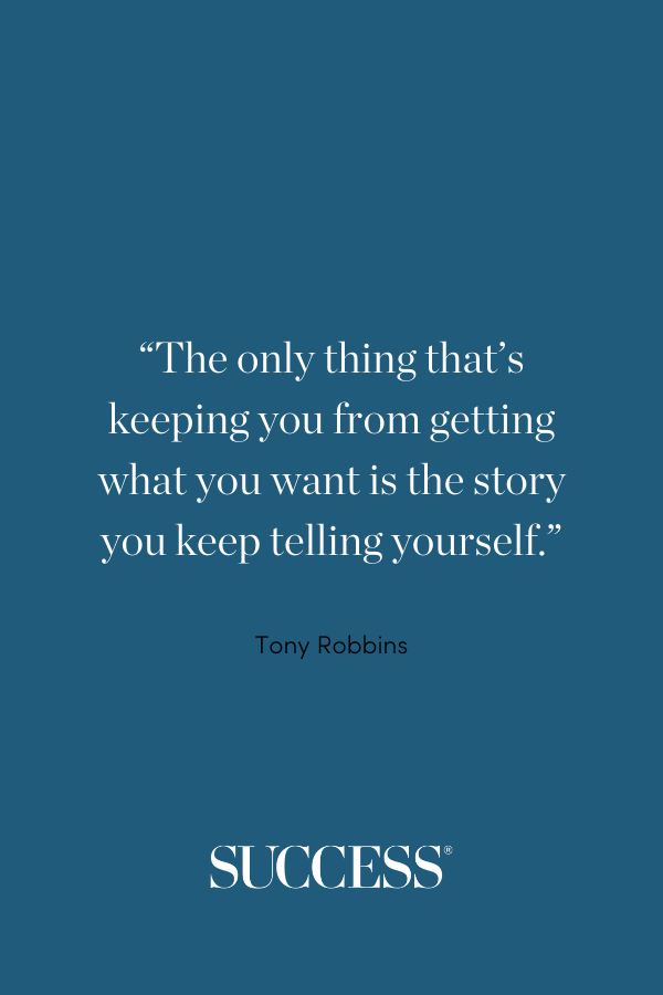 “The only thing that’s keeping you from getting what you want is the story you keep telling yourself.” —Tony Robbins