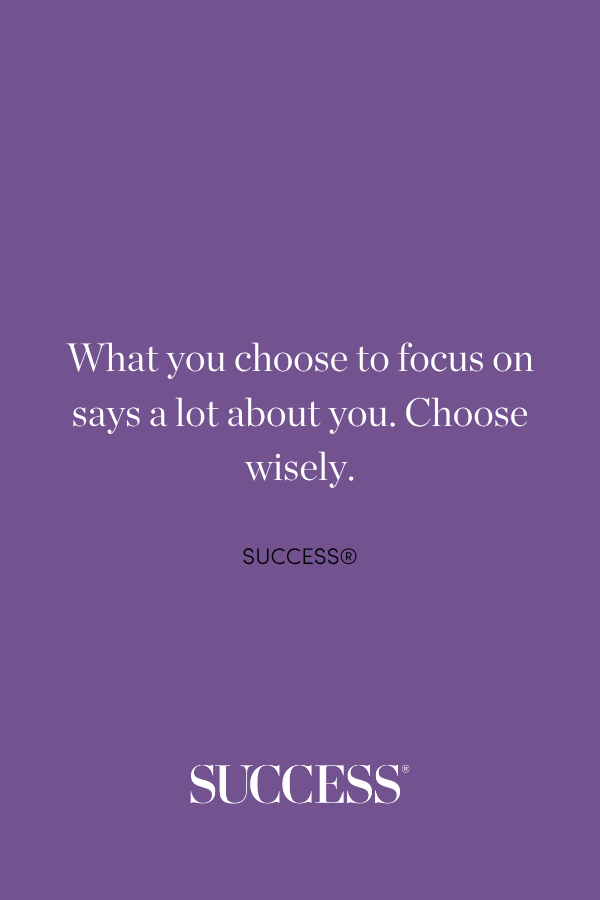 “What you choose to focus on says a lot about you. Choose wisely.”