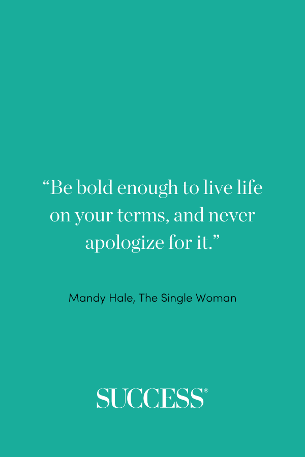 “Be bold enough to live life on your terms, and never apologize for it.” —Mandy Hale, The Single Woman