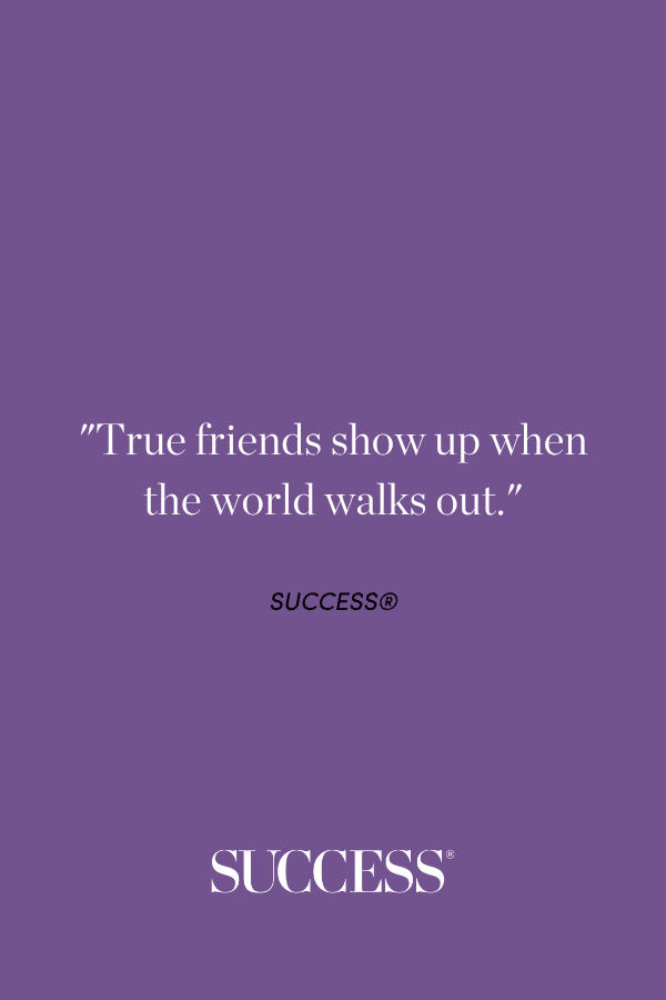 “True friends show up when the world walks out.”