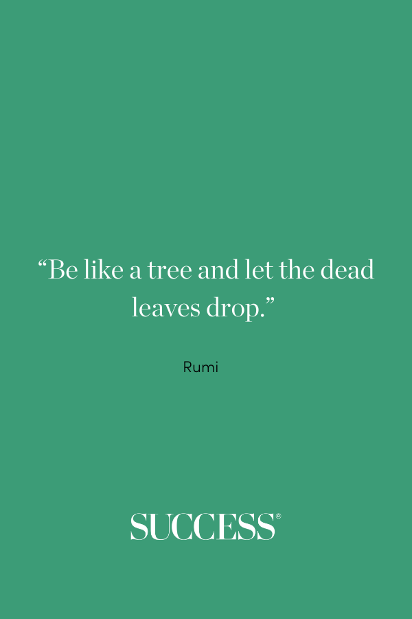 “Be like a tree and let the dead leaves drop.” ―Rumi