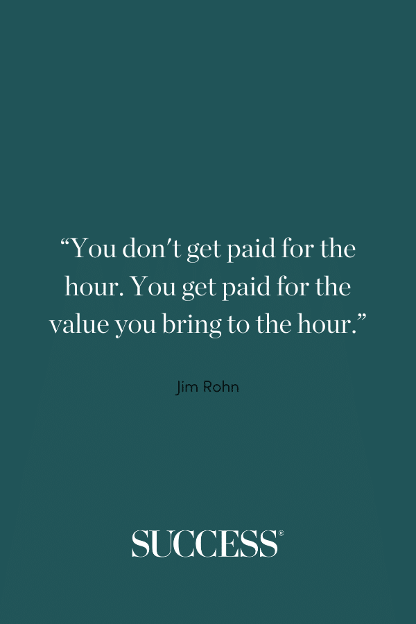 “You don't get paid for the hour. You get paid for the value you bring to the hour.”
