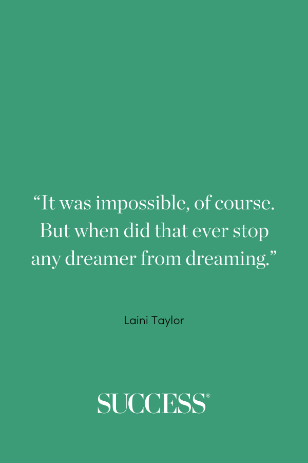 “It was impossible, of course. But when did that ever stop any dreamer from dreaming.” ―Laini Taylor