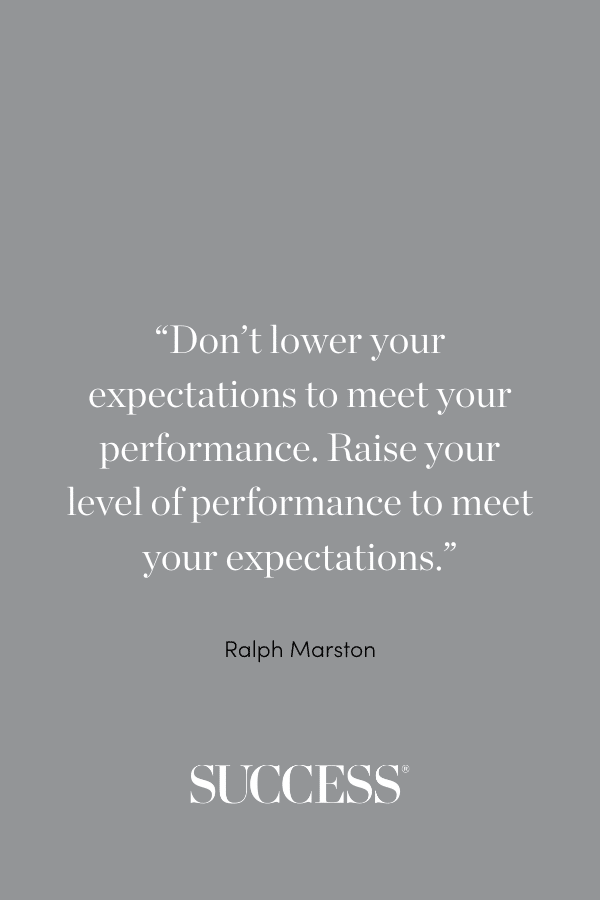 “Don’t lower your expectations to meet your performance. Raise your level of performance to meet your expectations.” —Ralph Marston