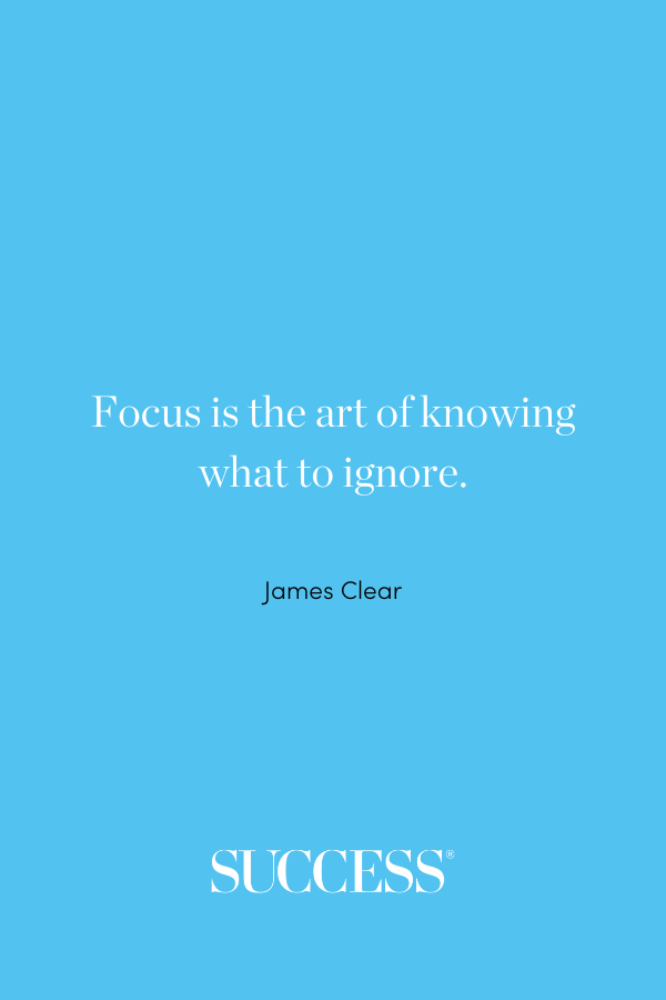 “Focus is the art of knowing what to ignore.” —James Clear