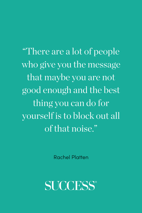 “There are a lot of people who give you the message that maybe you are not good enough and the best thing you can do for yourself is to block out all of that noise.” —Rachel Platten