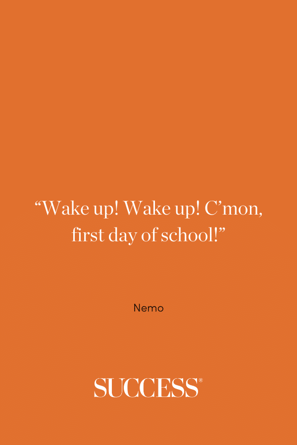 “Wake up! Wake up! C’mon, first day of school!” ―Nemo, Finding Nemo