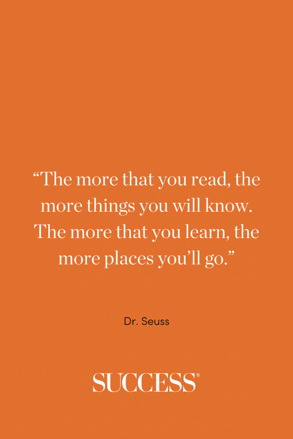 “The more that you read, the more things you will know. The more that you learn, the more places you'll go.” ―Dr. Seuss, I Can Read With My Eyes Shut!