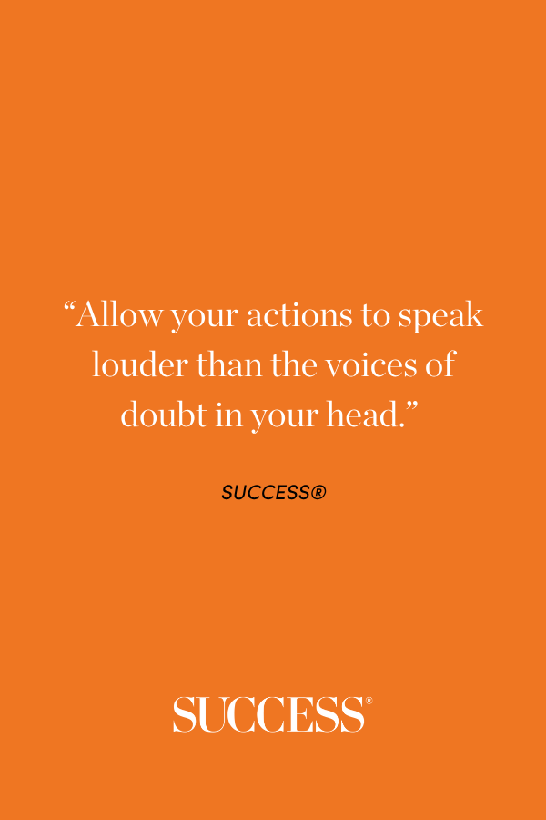 “Allow your actions to speak louder than the voices of doubt in your head.”  SUCCESS