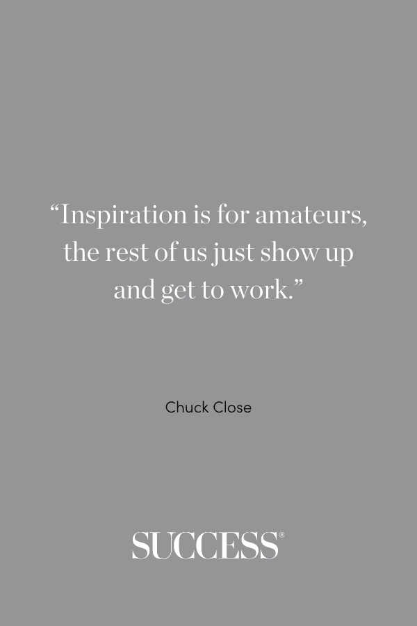 “Inspiration is for amateurs, the rest of us just show up and get to work.” —Chuck Close