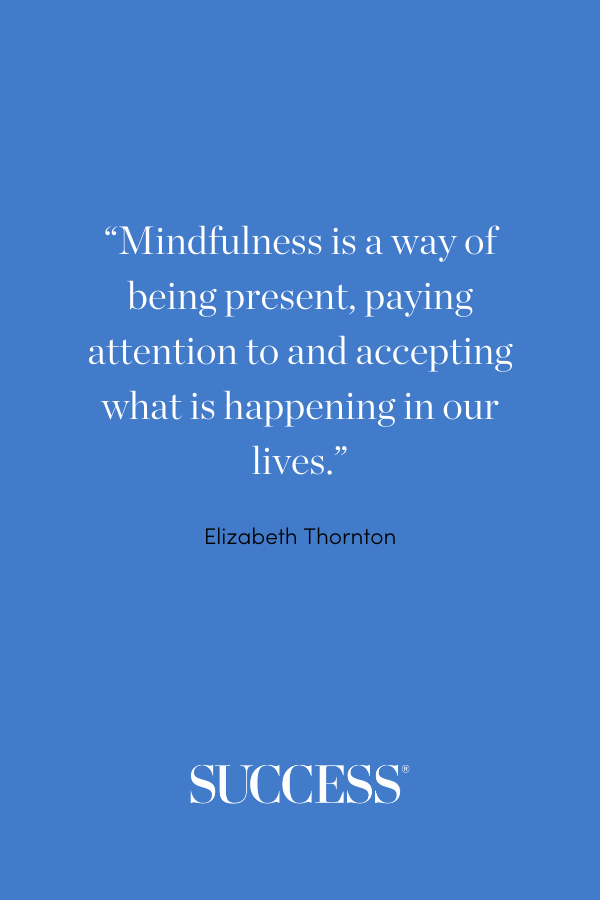 Mindfulness is a way of being present, paying attention to and accepting what is happening in our lives. —Elizabeth Thornton