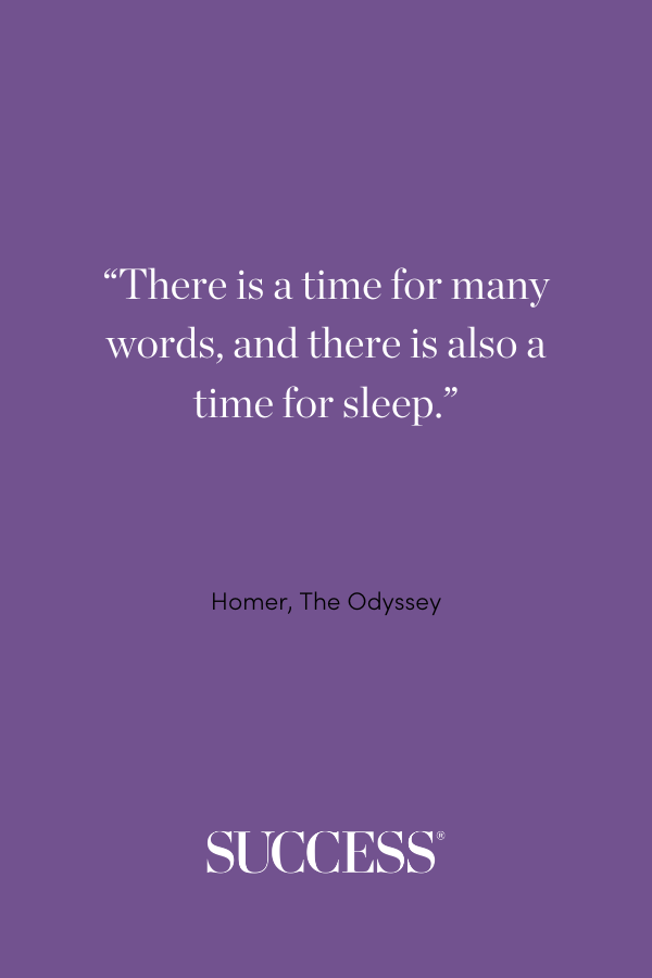 There is a time for many words, and there is also a time for sleep. —Homer, The Odyssey