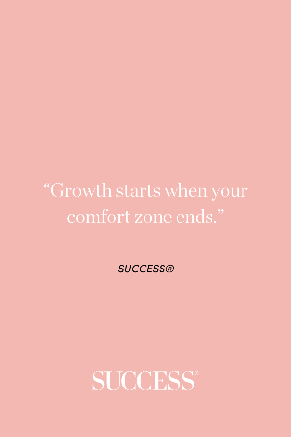 “Growth starts when your comfort zone ends.” SUCCESS