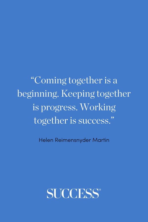 “Coming together is a beginning. Keeping together is progress. Working together is success.” Helen Reimensnyder Martin