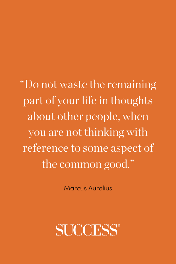 “Do not waste the remaining part of your life in thoughts about other people, when you are not thinking with reference to some aspect of the common good.” —Marcus Aurelius, Meditations 