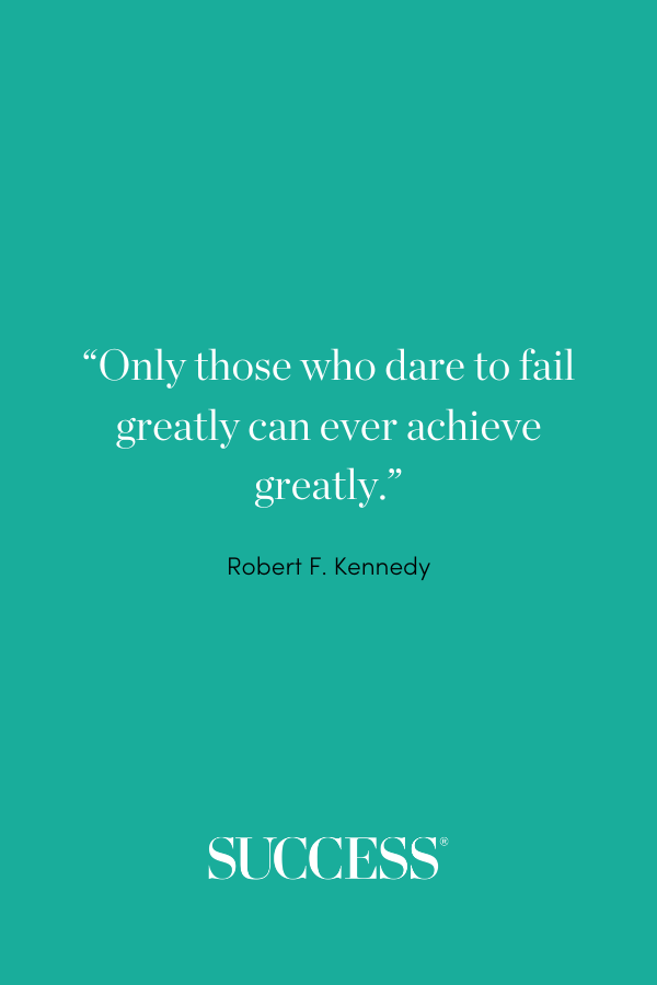 “Only those who dare to fail greatly can ever achieve greatly.” Robert F. Kennedy